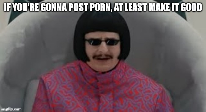 I'd rather you don't at all though | IF YOU'RE GONNA POST PORN, AT LEAST MAKE IT GOOD | made w/ Imgflip meme maker