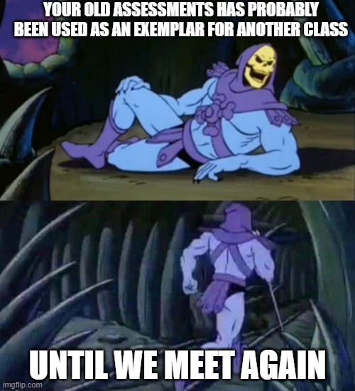Until we meet again Skeletor | YOUR OLD ASSESSMENTS HAS PROBABLY BEEN USED AS AN EXEMPLAR FOR ANOTHER CLASS; UNTIL WE MEET AGAIN | image tagged in until we meet again skeletor | made w/ Imgflip meme maker