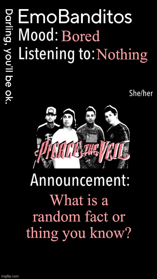 EmoBanditos announcement temp 1 | Bored; Nothing; What is a random fact or thing you know? | image tagged in emobanditos announcement temp 1 | made w/ Imgflip meme maker