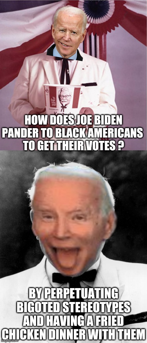 Joe the Colonel Bigot | HOW DOES JOE BIDEN PANDER TO BLACK AMERICANS 
TO GET THEIR VOTES ? BY PERPETUATING BIGOTED STEREOTYPES AND HAVING A FRIED CHICKEN DINNER WITH THEM | image tagged in kfc colonel sanders,liberals,leftists,democrats,2024 | made w/ Imgflip meme maker