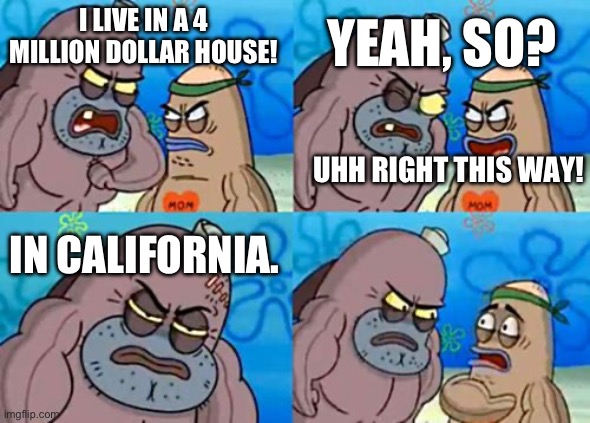 how much is californian box | YEAH, SO? I LIVE IN A 4 MILLION DOLLAR HOUSE! UHH RIGHT THIS WAY! IN CALIFORNIA. | image tagged in memes,how tough are you | made w/ Imgflip meme maker