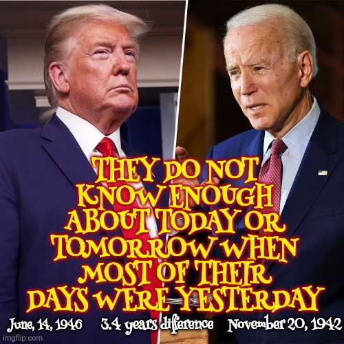 Re-Elect No One | THEY DO NOT KNOW ENOUGH ABOUT TODAY OR TOMORROW WHEN MOST OF THEIR DAYS WERE YESTERDAY; November 20, 1942; June, 14, 1946; 3.4 years difference | image tagged in trump biden,re-elect no one,too old,trump unfit unqualified dangerous,joe biden,memes | made w/ Imgflip meme maker