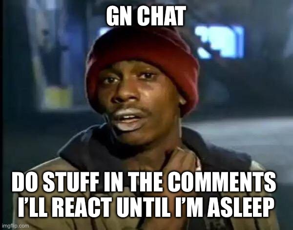 Y'all Got Any More Of That | GN CHAT; DO STUFF IN THE COMMENTS 
I’LL REACT UNTIL I’M ASLEEP | image tagged in memes,y'all got any more of that | made w/ Imgflip meme maker