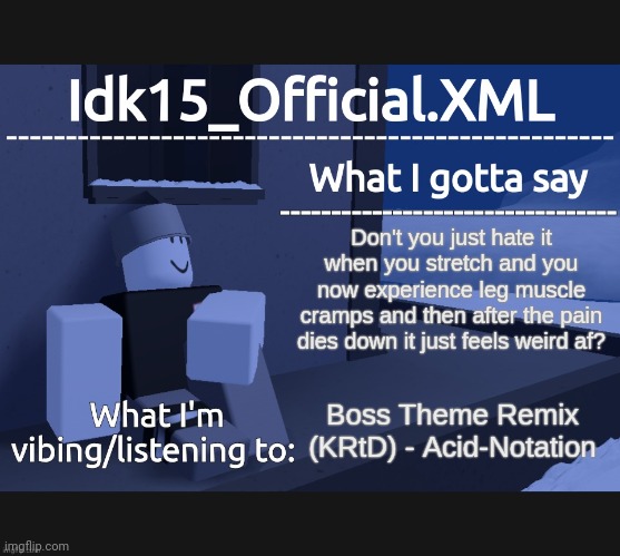 Well I have...and I'm still experiencing pain afterwards...I legit hate muscle cramps fr | Don't you just hate it when you stretch and you now experience leg muscle cramps and then after the pain dies down it just feels weird af? Boss Theme Remix (KRtD) - Acid-Notation | image tagged in idk15_official announcement | made w/ Imgflip meme maker