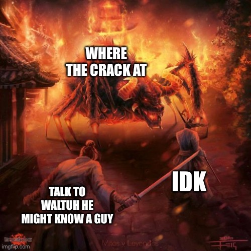 Badass spider thing | WHERE THE CRACK AT; IDK; TALK TO WALTUH HE MIGHT KNOW A GUY | image tagged in badass spider thing | made w/ Imgflip meme maker