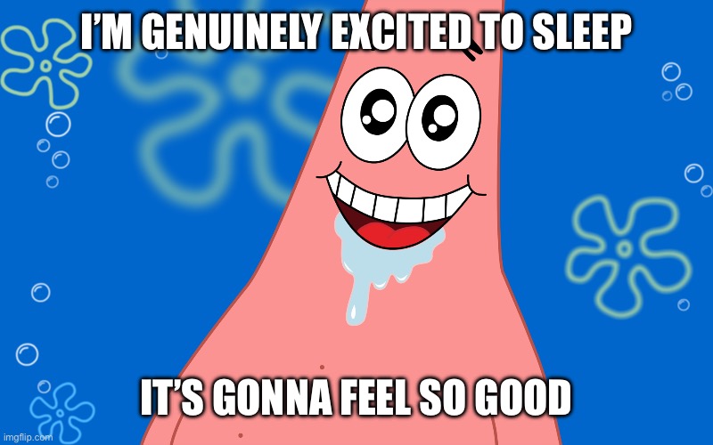 Patrick Drooling Spongebob | I’M GENUINELY EXCITED TO SLEEP; IT’S GONNA FEEL SO GOOD | image tagged in patrick drooling spongebob | made w/ Imgflip meme maker