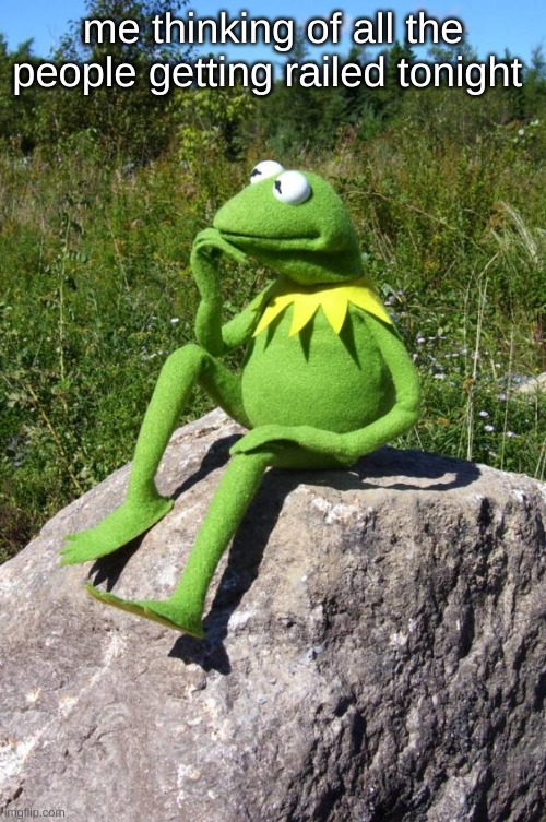 Kermit-thinking | me thinking of all the people getting railed tonight | image tagged in kermit-thinking | made w/ Imgflip meme maker