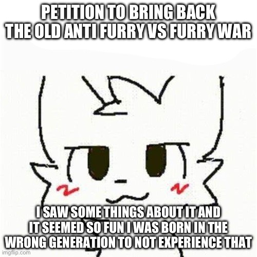 It would make this generation a lot less hateful | PETITION TO BRING BACK THE OLD ANTI FURRY VS FURRY WAR; I SAW SOME THINGS ABOUT IT AND IT SEEMED SO FUN I WAS BORN IN THE WRONG GENERATION TO NOT EXPERIENCE THAT | image tagged in boykisser,anti furry,vs,furry | made w/ Imgflip meme maker