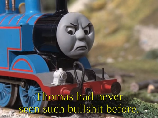 Thomas Had Never Seen Such Bullshit Before (clean version) | Thomas had never seen such bullshit before. | image tagged in thomas had never seen such bullshit before clean version | made w/ Imgflip meme maker