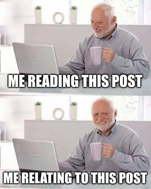 Hide the Pain Harold Meme | ME READING THIS POST ME RELATING TO THIS POST | image tagged in memes,hide the pain harold | made w/ Imgflip meme maker