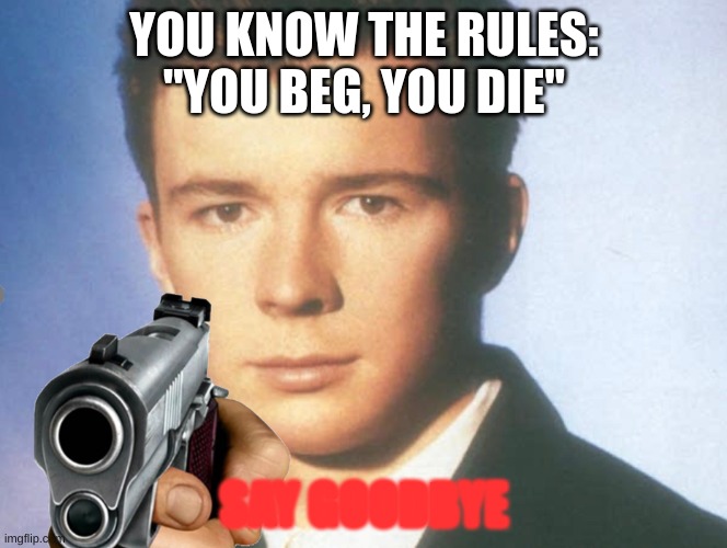 You know the rules and so do I. SAY GOODBYE. | YOU KNOW THE RULES: "YOU BEG, YOU DIE" SAY GOODBYE | image tagged in you know the rules and so do i say goodbye | made w/ Imgflip meme maker