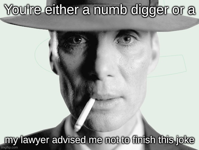 Oppenheimer | You're either a numb digger or a; my lawyer advised me not to finish this joke | image tagged in oppenheimer | made w/ Imgflip meme maker