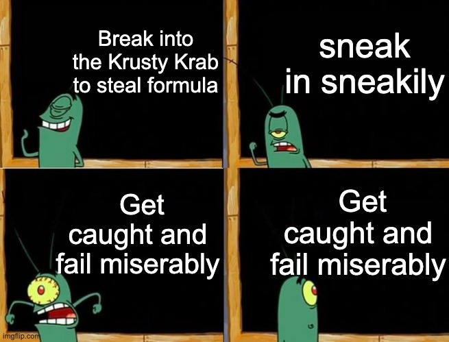 Plankton's Plan | Break into the Krusty Krab to steal formula; sneak in sneakily; Get caught and fail miserably; Get caught and fail miserably | image tagged in plankton's plan | made w/ Imgflip meme maker