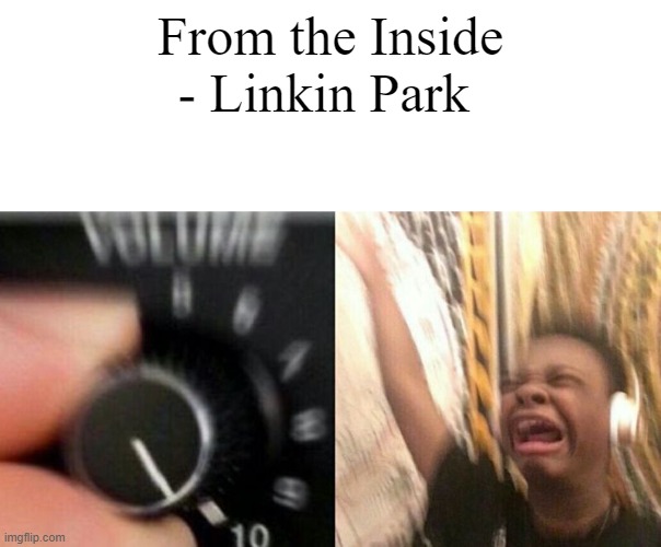 Turn up the music | From the Inside - Linkin Park | image tagged in turn up the music | made w/ Imgflip meme maker