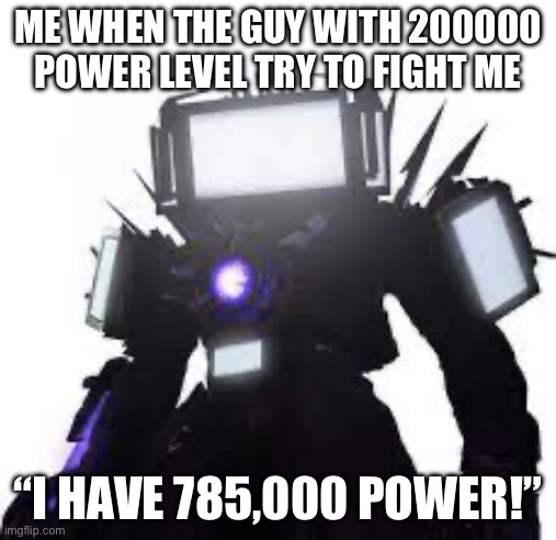Titan tv man | ME WHEN THE GUY WITH 200000 POWER LEVEL TRY TO FIGHT ME; “I HAVE 785,000 POWER!” | image tagged in titan tv man | made w/ Imgflip meme maker