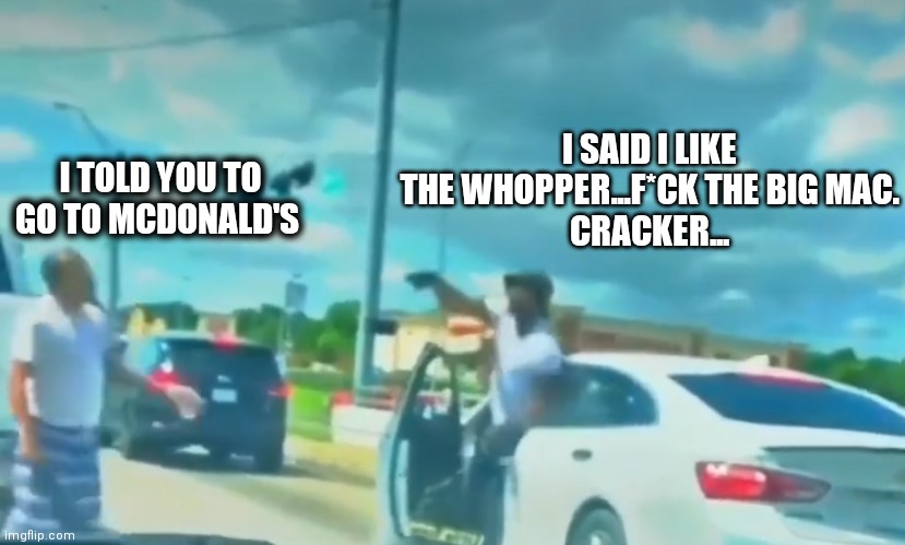 Big Mac vs Whopper | I SAID I LIKE THE WHOPPER...F*CK THE BIG MAC.
CRACKER... I TOLD YOU TO GO TO MCDONALD'S | image tagged in road rage | made w/ Imgflip meme maker