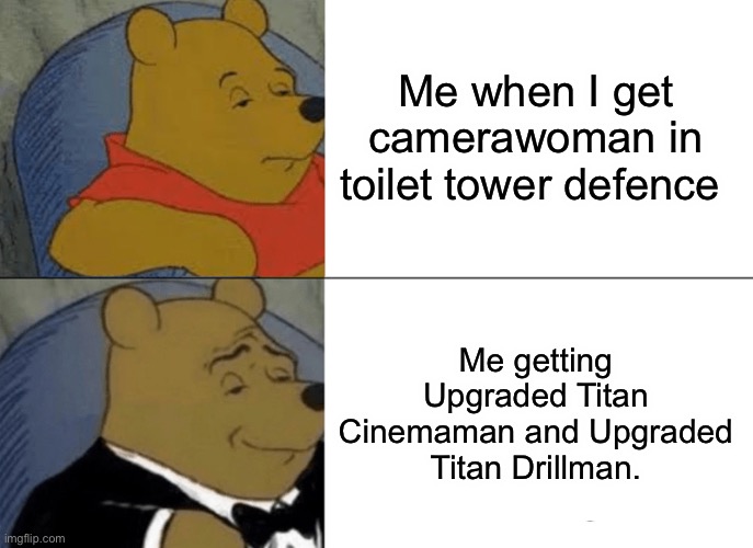 Tuxedo Winnie The Pooh | Me when I get camerawoman in toilet tower defence; Me getting Upgraded Titan Cinemaman and Upgraded Titan Drillman. | image tagged in memes,tuxedo winnie the pooh | made w/ Imgflip meme maker
