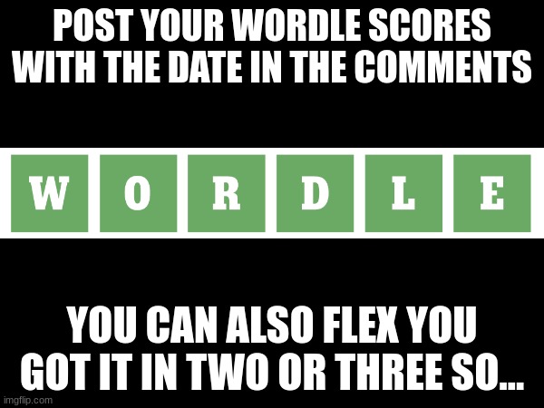 wordle in comments | POST YOUR WORDLE SCORES WITH THE DATE IN THE COMMENTS; YOU CAN ALSO FLEX YOU GOT IT IN TWO OR THREE SO... | image tagged in wordle | made w/ Imgflip meme maker