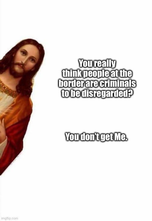 jesus watcha doin | You really think people at the border are criminals to be disregarded? You don’t get Me. | image tagged in jesus watcha doin | made w/ Imgflip meme maker