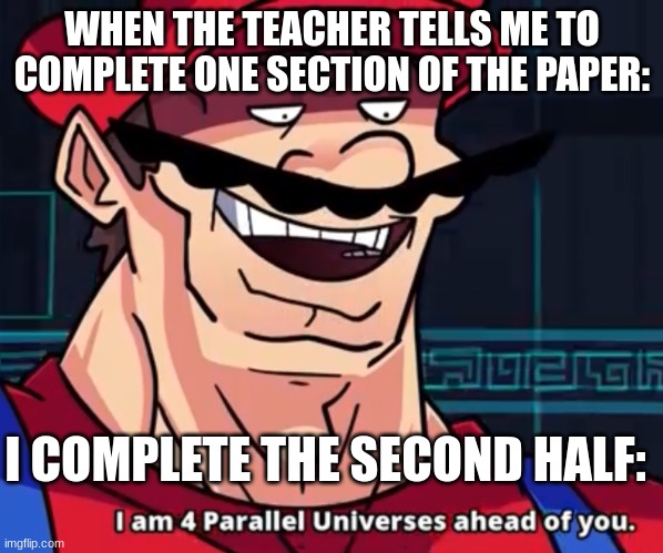 I Am 4 Parallel Universes Ahead Of You | WHEN THE TEACHER TELLS ME TO COMPLETE ONE SECTION OF THE PAPER:; I COMPLETE THE SECOND HALF: | image tagged in i am 4 parallel universes ahead of you | made w/ Imgflip meme maker