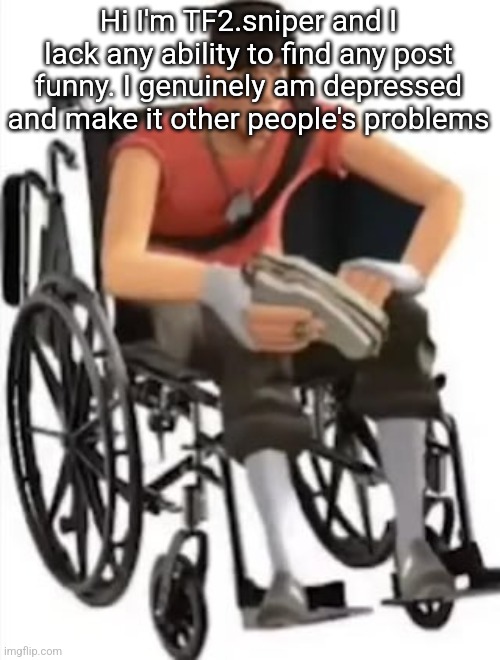 Dumbass | Hi I'm TF2.sniper and I lack any ability to find any post funny. I genuinely am depressed and make it other people's problems | image tagged in scout but in a wheelchair | made w/ Imgflip meme maker
