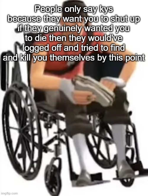 Scout but in a wheelchair | People only say kys because they want you to shut up if they genuinely wanted you to die then they would've logged off and tried to find and kill you themselves by this point | image tagged in scout but in a wheelchair | made w/ Imgflip meme maker