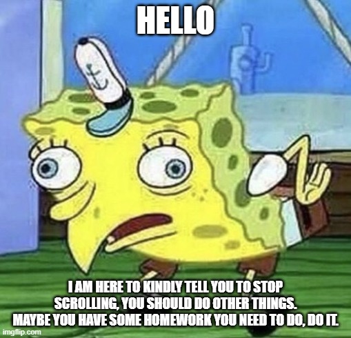 Stop scrolling, do your homework. | HELLO; I AM HERE TO KINDLY TELL YOU TO STOP SCROLLING, YOU SHOULD DO OTHER THINGS. MAYBE YOU HAVE SOME HOMEWORK YOU NEED TO DO, DO IT. | image tagged in spongebob chicken | made w/ Imgflip meme maker