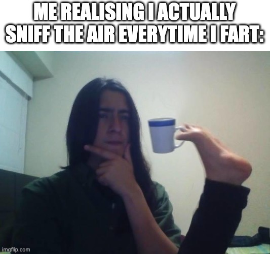 anybody else? | ME REALISING I ACTUALLY SNIFF THE AIR EVERYTIME I FART: | image tagged in thinking guy cup foot | made w/ Imgflip meme maker