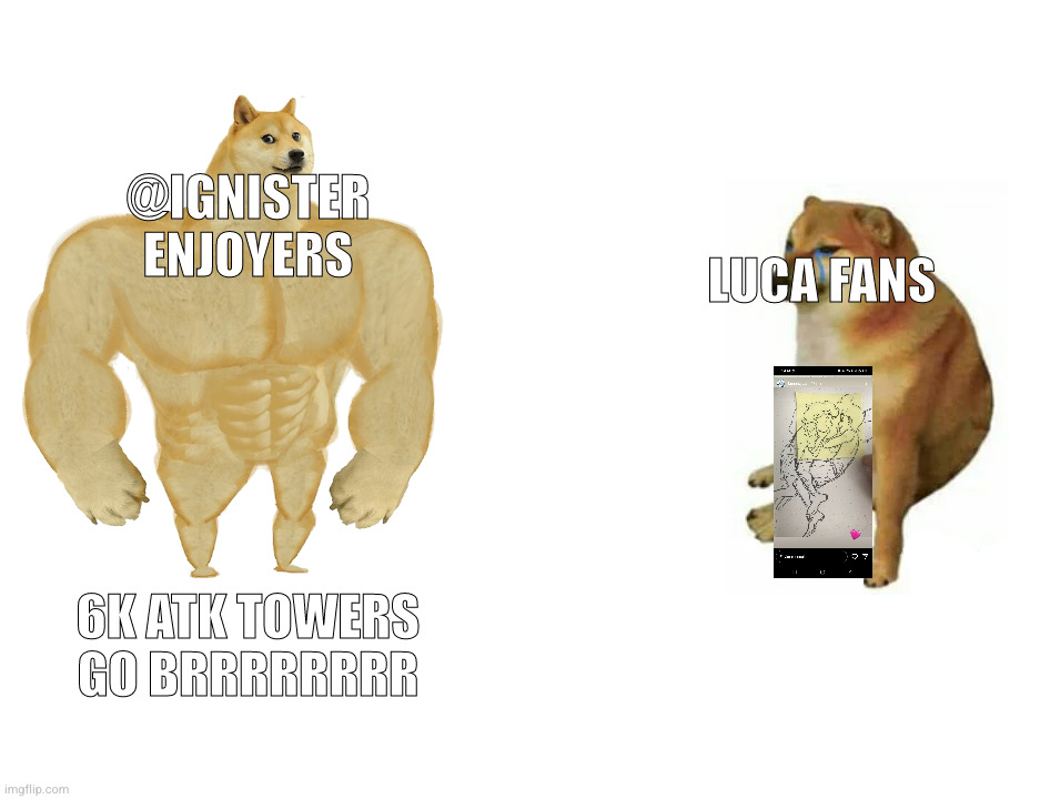 @Ignister Enjoyers VS Luca Fans | @IGNISTER ENJOYERS; LUCA FANS; 6K ATK TOWERS
GO BRRRRRRRR | image tagged in memes,buff doge vs cheems,pixar,yugioh | made w/ Imgflip meme maker
