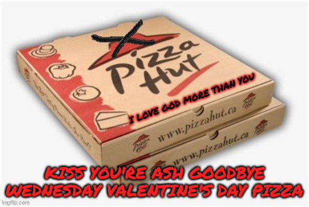 Cross you're Heart Pizza Hut | I LOVE GOD MORE THAN YOU; KISS YOU'RE ASH GOODBYE WEDNESDAY VALENTINE'S DAY PIZZA | image tagged in ash wednesday,valintines day,pizza hut,breakup pizza,celibate pizza,cross you're sweet heart | made w/ Imgflip meme maker