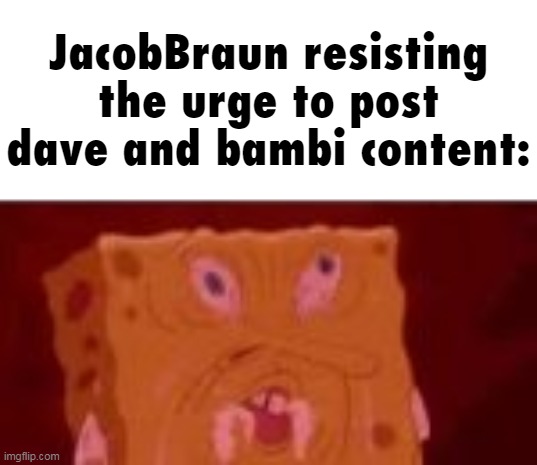 JacobBraun resisting the urge to post dave and bambi content: | made w/ Imgflip meme maker