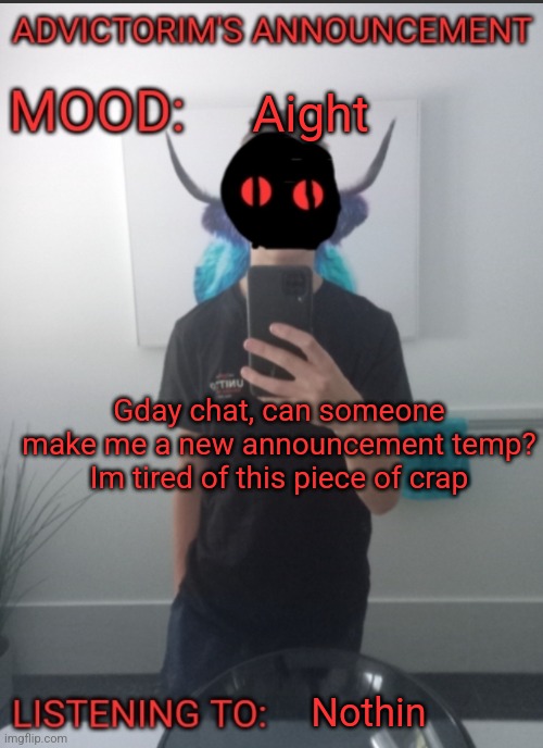 Advictorim announcement temp | Aight; Gday chat, can someone make me a new announcement temp? Im tired of this piece of crap; Nothin | image tagged in advictorim announcement temp | made w/ Imgflip meme maker