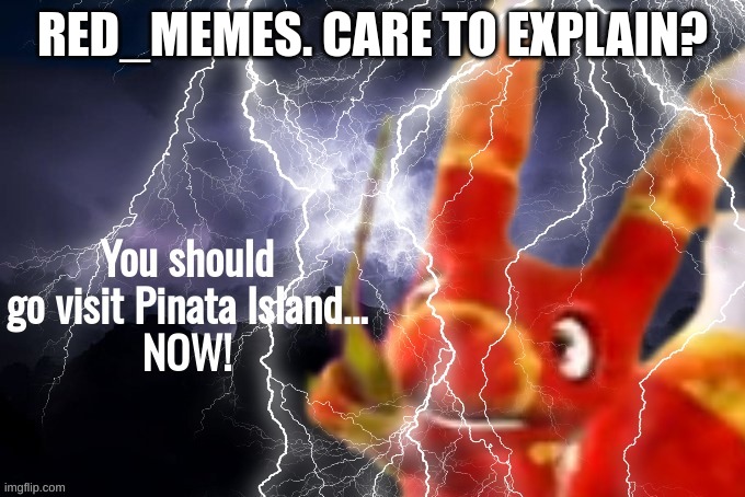 it has the same background as the low tier god image you know. | RED_MEMES. CARE TO EXPLAIN? | image tagged in you should go visit pinata island now | made w/ Imgflip meme maker