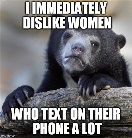 Confession Bear Meme | I IMMEDIATELY DISLIKE WOMEN WHO TEXT ON THEIR PHONE A LOT | image tagged in memes,confession bear,AdviceAnimals | made w/ Imgflip meme maker