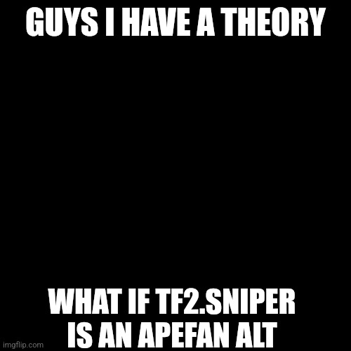 Ima go chill out, if u have any questions I'll answer em later | GUYS I HAVE A THEORY; WHAT IF TF2.SNIPER IS AN APEFAN ALT | made w/ Imgflip meme maker