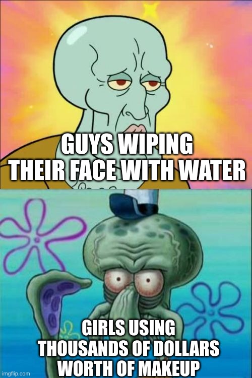 Yes | GUYS WIPING THEIR FACE WITH WATER; GIRLS USING THOUSANDS OF DOLLARS WORTH OF MAKEUP | image tagged in memes,squidward | made w/ Imgflip meme maker