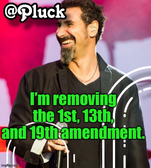 Pluck’s official announcement | I’m removing the 1st, 13th, and 19th amendment. | image tagged in pluck s official announcement | made w/ Imgflip meme maker