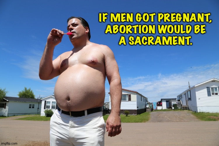 Abortion would be completely legal. | IF MEN GOT PREGNANT,
ABORTION WOULD BE
A SACRAMENT. | image tagged in randy trailer park boys | made w/ Imgflip meme maker
