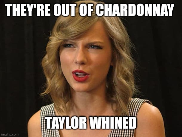 Taylor whined | THEY'RE OUT OF CHARDONNAY; TAYLOR WHINED | image tagged in taylor swiftie | made w/ Imgflip meme maker