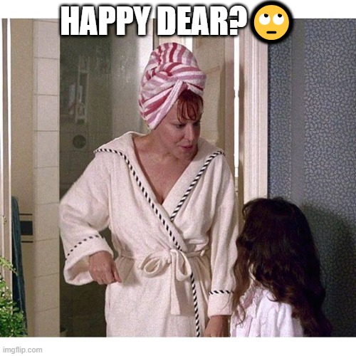 Happy Dear | HAPPY DEAR?🙄 | image tagged in happy dear,bette midler | made w/ Imgflip meme maker