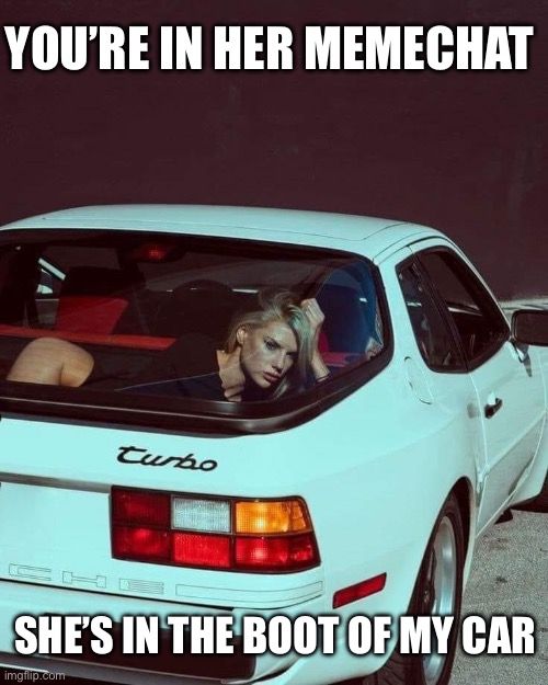 Car boot | YOU’RE IN HER MEMECHAT; SHE’S IN THE BOOT OF MY CAR | image tagged in car,boot,trunk,memechat | made w/ Imgflip meme maker