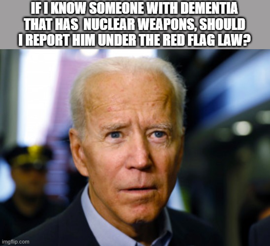Joe Biden confused | IF I KNOW SOMEONE WITH DEMENTIA THAT HAS  NUCLEAR WEAPONS, SHOULD I REPORT HIM UNDER THE RED FLAG LAW? | image tagged in joe biden confused,nuclear,weapons,democrats | made w/ Imgflip meme maker