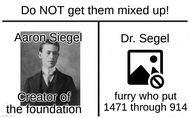 Who Would Win Blank | Do NOT get them mixed up! Aaron Siegel; Dr. Segel; furry who put 1471 through 914; Creator of the foundation | image tagged in who would win blank | made w/ Imgflip meme maker