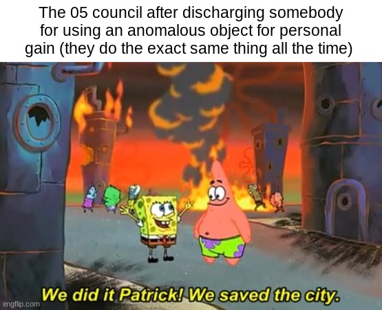 Spongebob we saved the city | The 05 council after discharging somebody for using an anomalous object for personal gain (they do the exact same thing all the time) | image tagged in spongebob we saved the city | made w/ Imgflip meme maker