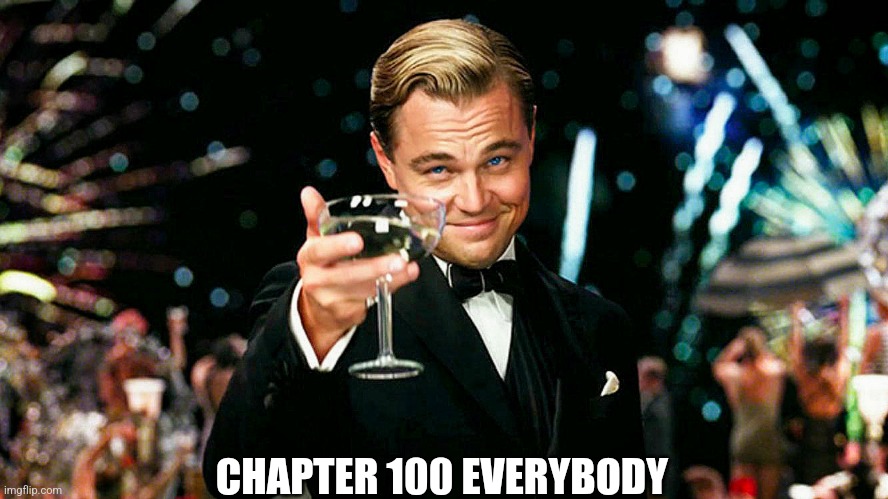 Leo Decaprio Toasting Cheers Salute with a Glass of Champagne 4K | CHAPTER 100 EVERYBODY | image tagged in leo decaprio toasting cheers salute with a glass of champagne 4k | made w/ Imgflip meme maker