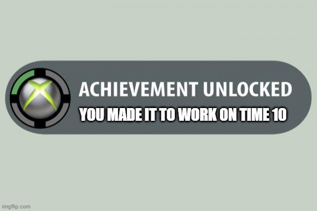 Made it on time | YOU MADE IT TO WORK ON TIME 10 | image tagged in achievement unlocked,funny memes,memes,work,xbox,gaming | made w/ Imgflip meme maker