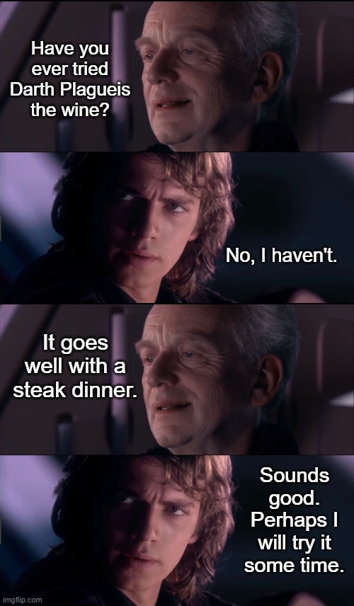 Darth Plagueis Wine | Have you ever tried Darth Plagueis the wine? No, I haven't. It goes well with a steak dinner. Sounds good. Perhaps I will try it some time. | image tagged in palpatine ironic,anakin - possible to learn this power,funny,star wars | made w/ Imgflip meme maker
