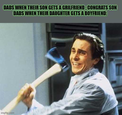 American Psycho | DADS WHEN THEIR SON GETS A GRILFRIEND : CONGRATS SON
DADS WHEN THEIR DAUGHTER GETS A BOYFRIEND: | image tagged in american psycho,memes | made w/ Imgflip meme maker