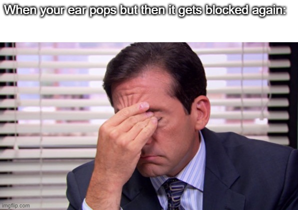 Hate when that happens | When your ear pops but then it gets blocked again: | image tagged in annoying | made w/ Imgflip meme maker