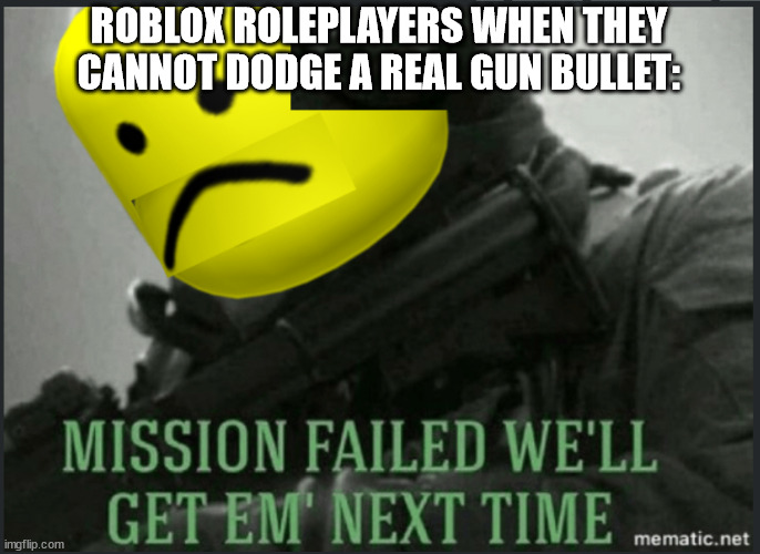 i don't know | ROBLOX ROLEPLAYERS WHEN THEY CANNOT DODGE A REAL GUN BULLET: | image tagged in mission failed roblox version | made w/ Imgflip meme maker